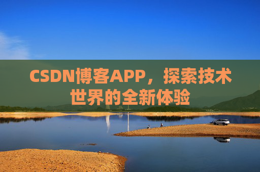 CSDN博客APP,探索技术世界的全新体验 CSDN博客APP,探索技术世界的全新体验